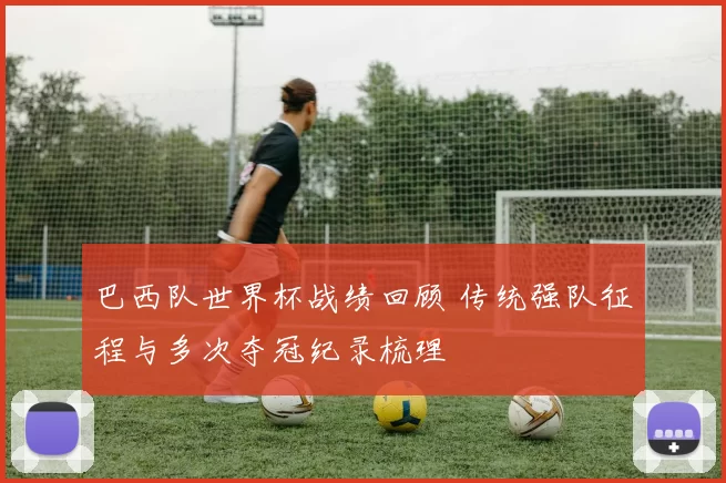 巴西队世界杯战绩回顾 传统强队征程与多次夺冠纪录梳理