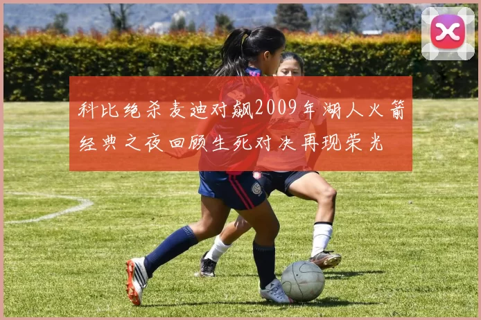 科比绝杀麦迪对飙2009年湖人火箭经典之夜回顾生死对决再现荣光