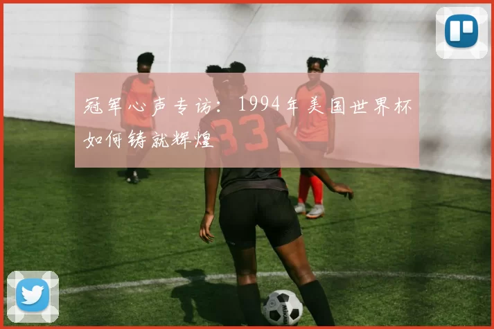 冠军心声专访:1994年美国世界杯如何铸就辉煌
