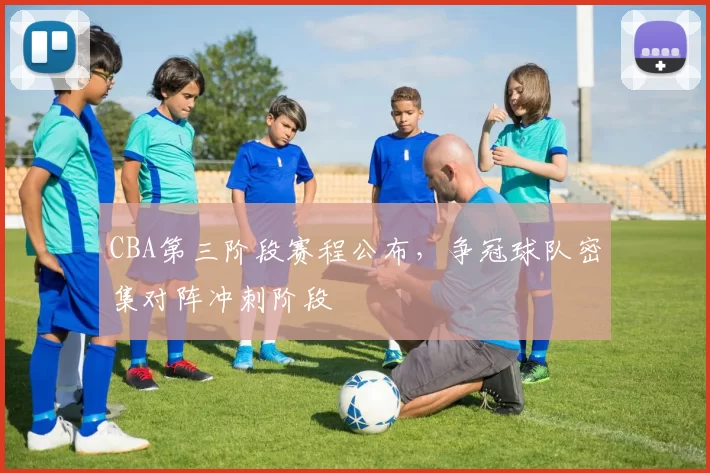 CBA第三阶段赛程公布，争冠球队密集对阵冲刺阶段