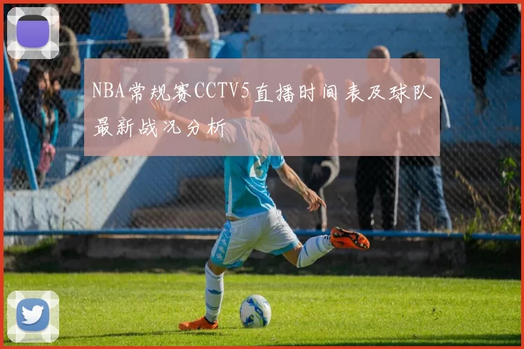 NBA常规赛CCTV5直播时间表及球队最新战况分析