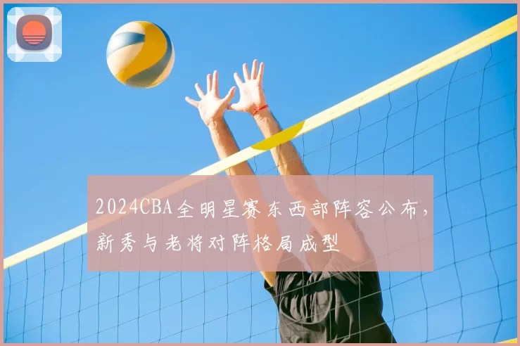 2024CBA全明星赛东西部阵容公布，新秀与老将对阵格局成型