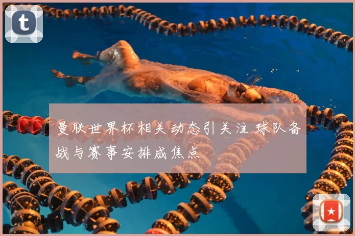 曼联世界杯相关动态引关注 球队备战与赛事安排成焦点