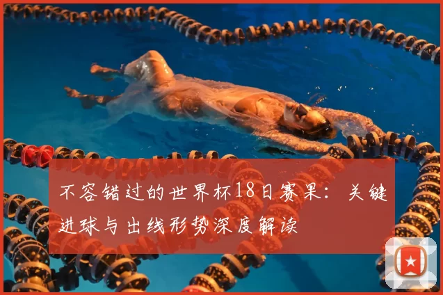 不容错过的世界杯18日赛果:关键进球与出线形势深度解读