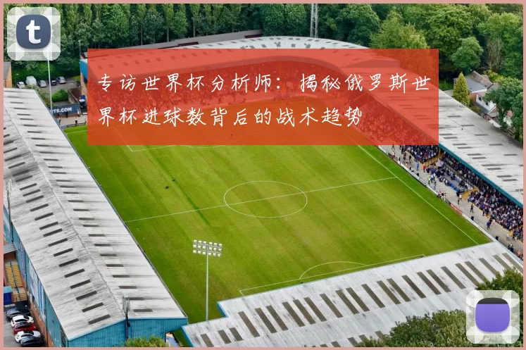 专访世界杯分析师:揭秘俄罗斯世界杯进球数背后的战术趋势