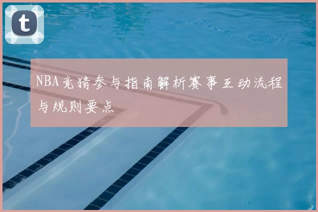 NBA竞猜参与指南解析赛事互动流程与规则要点