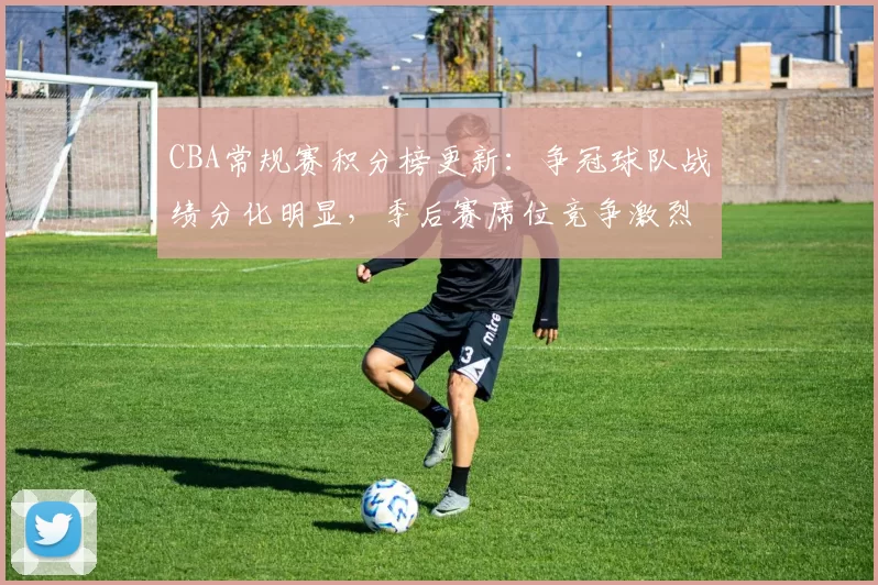 CBA常规赛积分榜更新:争冠球队战绩分化明显,季后赛席位竞争激烈