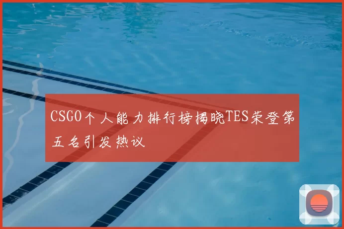 CSGO个人能力排行榜揭晓TES荣登第五名引发热议