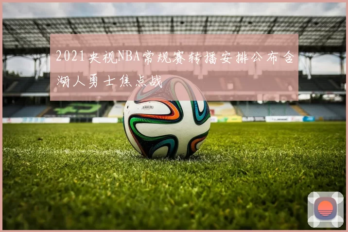 2021央视NBA常规赛转播安排公布含湖人勇士焦点战