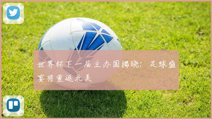 世界杯下一届主办国揭晓:足球盛宴将重返北美