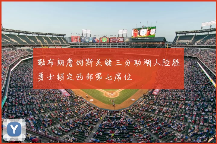 勒布朗詹姆斯关键三分助湖人险胜勇士锁定西部第七席位