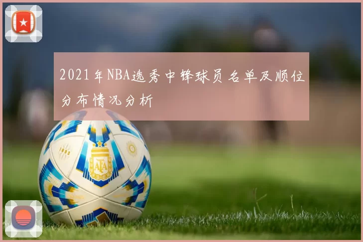 2021年NBA选秀中锋球员名单及顺位分布情况分析