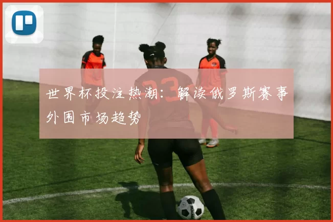 世界杯投注热潮:解读俄罗斯赛事外围市场趋势