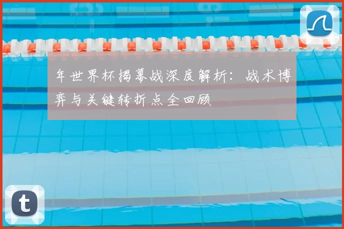 年世界杯揭幕战深度解析:战术博弈与关键转折点全回顾