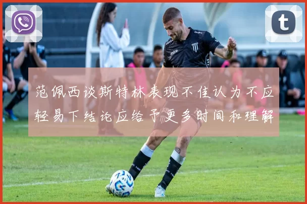范佩西谈斯特林表现不佳认为不应轻易下结论应给予更多时间和理解