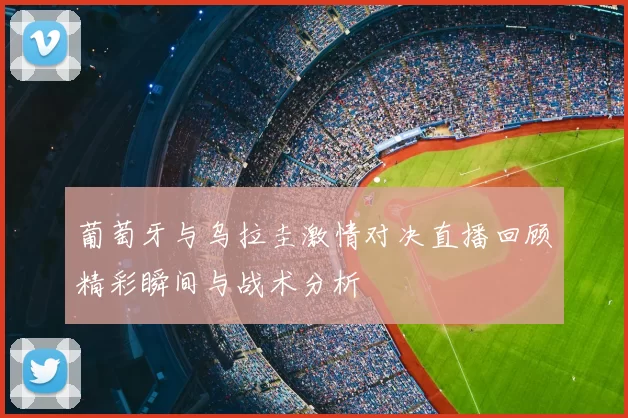 葡萄牙与乌拉圭激情对决直播回顾精彩瞬间与战术分析
