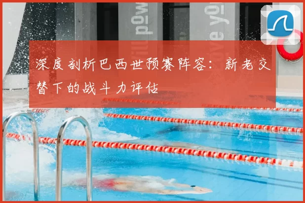 深度剖析巴西世预赛阵容：新老交替下的战斗力评估