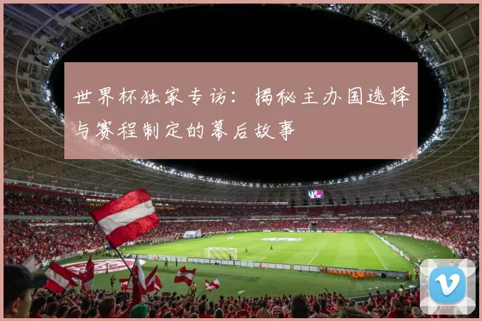 世界杯独家专访：揭秘主办国选择与赛程制定的幕后故事