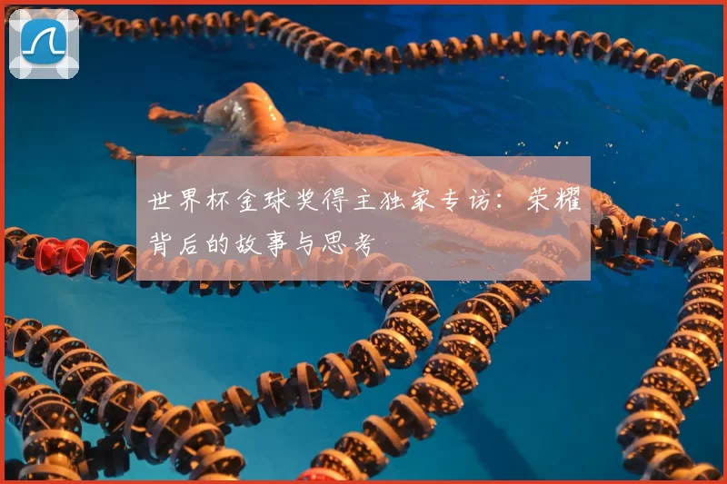 世界杯金球奖得主独家专访：荣耀背后的故事与思考