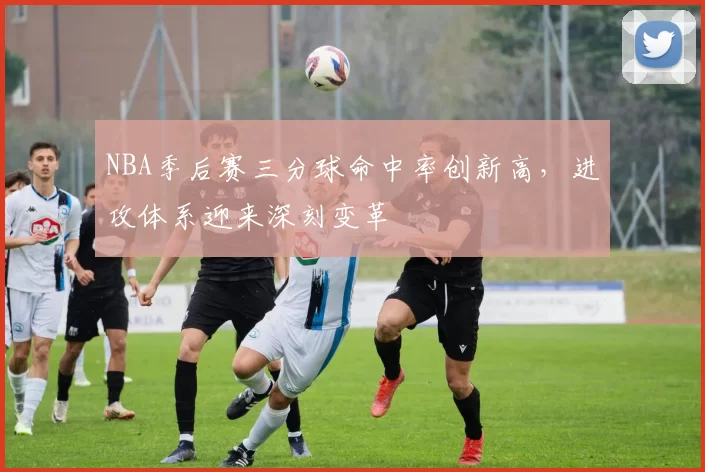 NBA季后赛三分球命中率创新高，进攻体系迎来深刻变革