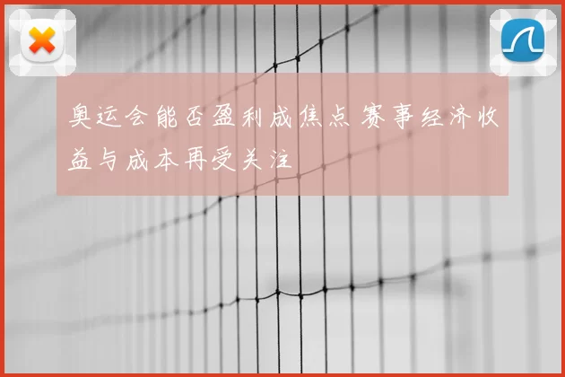 奥运会能否盈利成焦点 赛事经济收益与成本再受关注