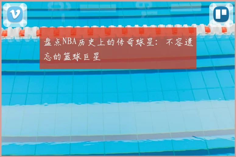 盘点NBA历史上的传奇球星：不容遗忘的篮球巨星