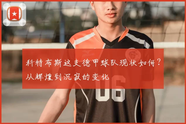 科特布斯这支德甲球队现状如何?从辉煌到沉寂的变化