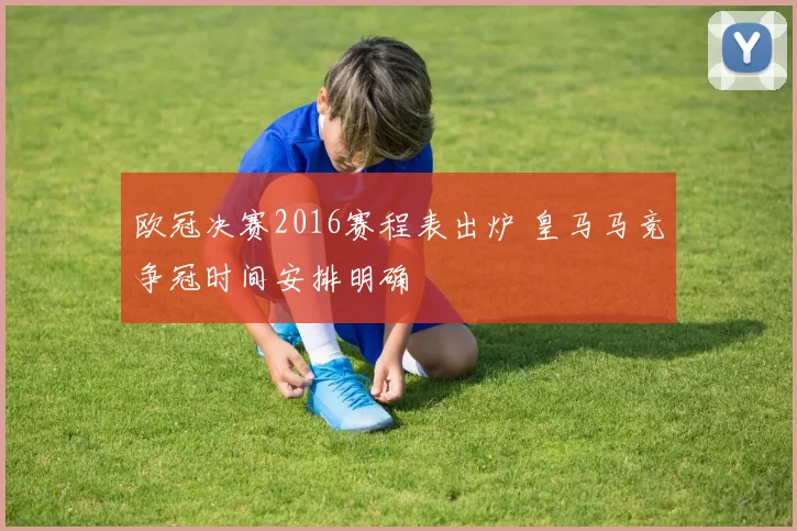 欧冠决赛2016赛程表出炉 皇马马竞争冠时间安排明确