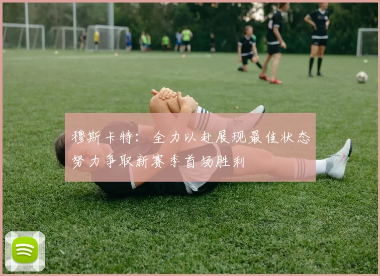穆斯卡特：全力以赴展现最佳状态努力争取新赛季首场胜利