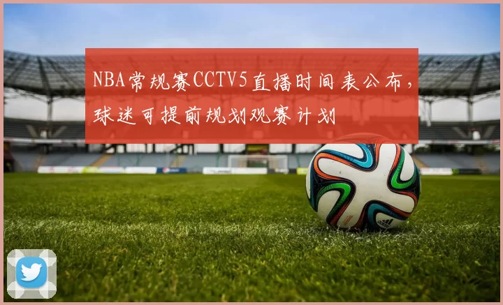 NBA常规赛CCTV5直播时间表公布,球迷可提前规划观赛计划