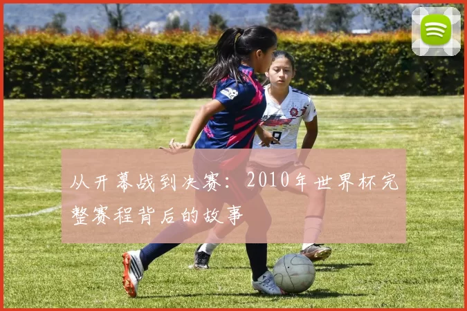 从开幕战到决赛:2010年世界杯完整赛程背后的故事