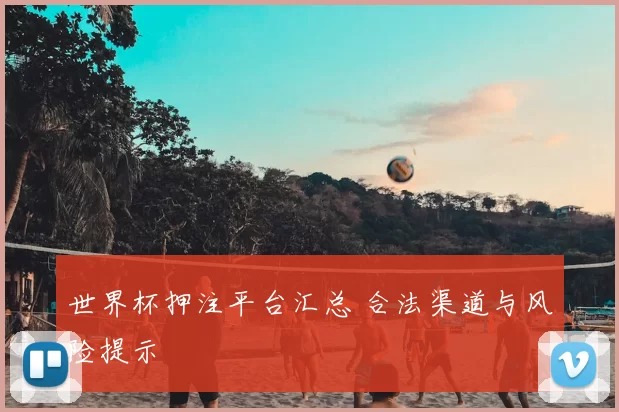 世界杯押注平台汇总 合法渠道与风险提示