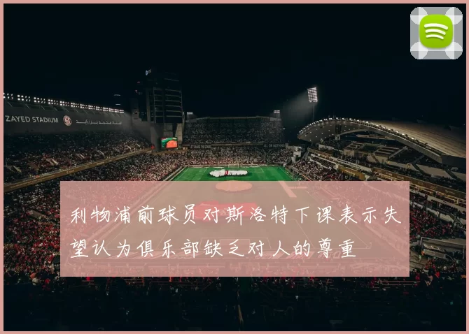 利物浦前球员对斯洛特下课表示失望认为俱乐部缺乏对人的尊重