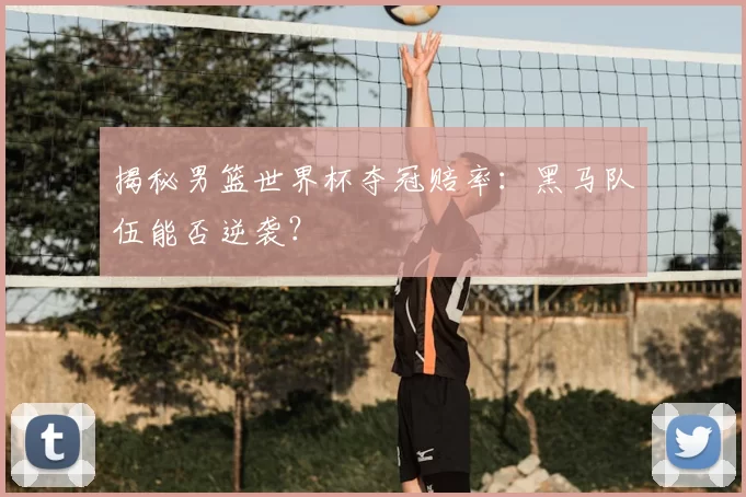 揭秘男篮世界杯夺冠赔率:黑马队伍能否逆袭?