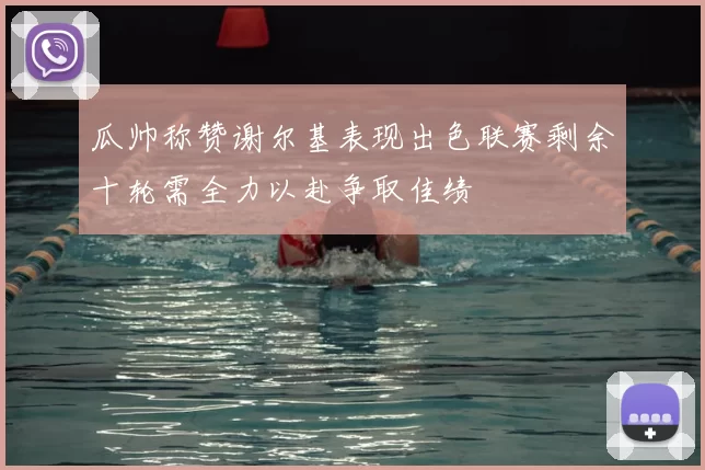 瓜帅称赞谢尔基表现出色联赛剩余十轮需全力以赴争取佳绩