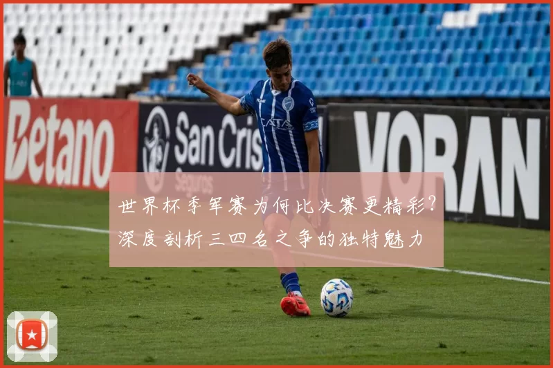 世界杯季军赛为何比决赛更精彩？深度剖析三四名之争的独特魅力