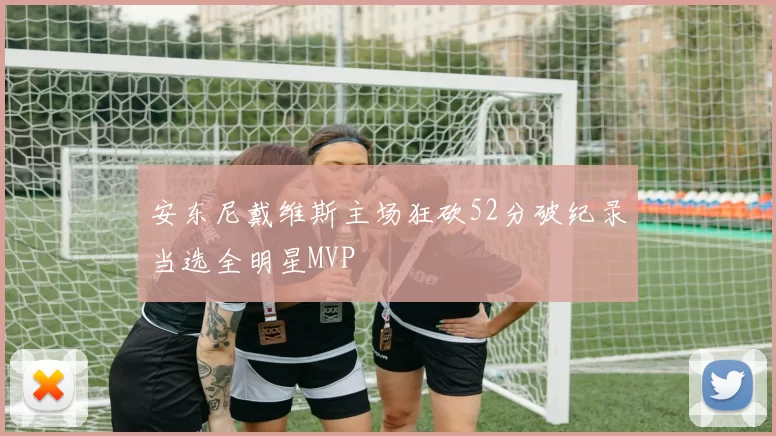 安东尼戴维斯主场狂砍52分破纪录当选全明星MVP