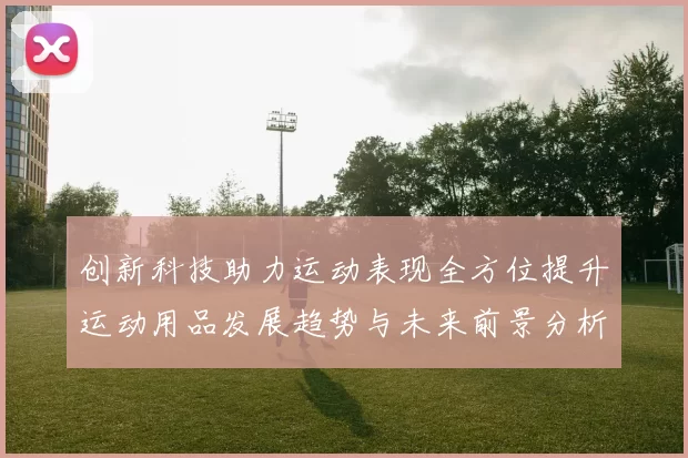 创新科技助力运动表现全方位提升运动用品发展趋势与未来前景分析