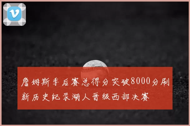 詹姆斯季后赛总得分突破8000分刷新历史纪录湖人晋级西部决赛