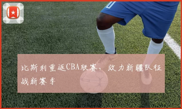 比斯利重返CBA联赛,效力新疆队征战新赛季