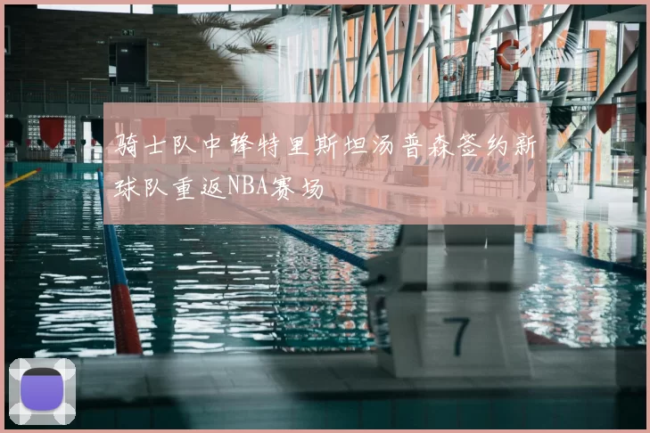骑士队中锋特里斯坦汤普森签约新球队重返NBA赛场