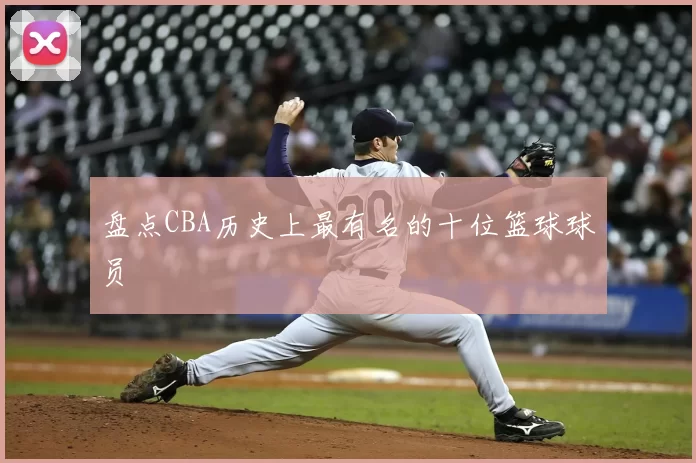 盘点CBA历史上最有名的十位篮球球员
