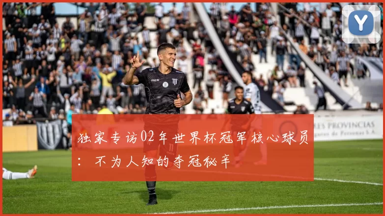 独家专访02年世界杯冠军核心球员:不为人知的夺冠秘辛