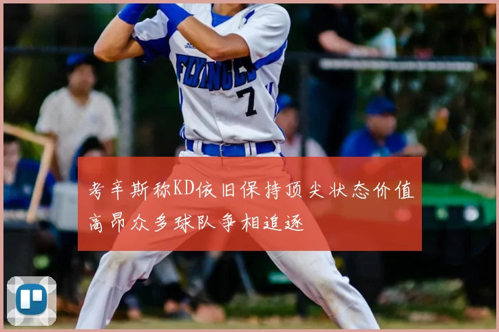 考辛斯称KD依旧保持顶尖状态价值高昂众多球队争相追逐