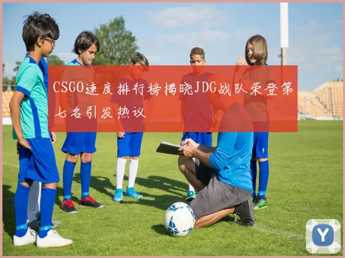 CSGO速度排行榜揭晓JDG战队荣登第七名引发热议
