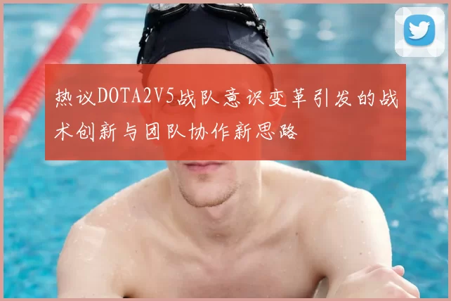 热议DOTA2V5战队意识变革引发的战术创新与团队协作新思路