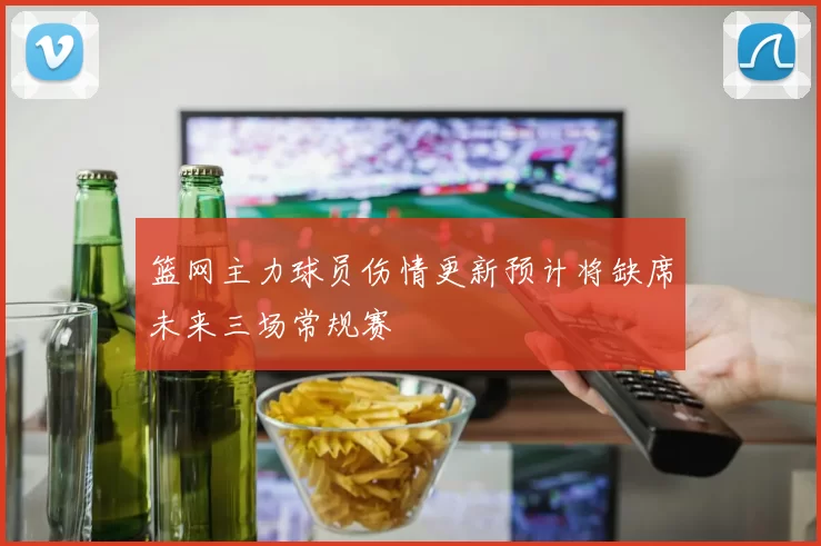 篮网主力球员伤情更新预计将缺席未来三场常规赛