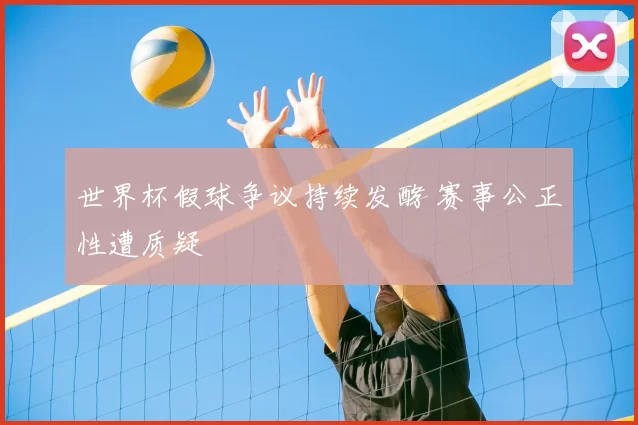 世界杯假球争议持续发酵 赛事公正性遭质疑