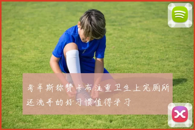 考辛斯称赞卡布注重卫生上完厕所还洗手的好习惯值得学习