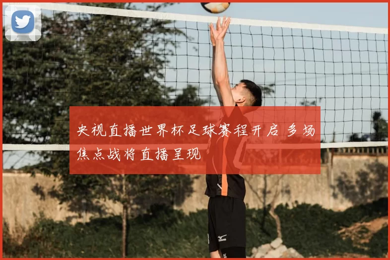 央视直播世界杯足球赛程开启 多场焦点战将直播呈现